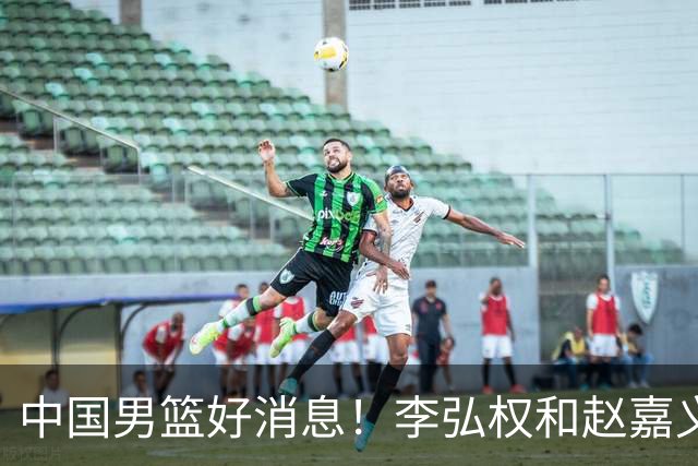 中国男篮好消息！李弘权和赵嘉义可以出战与日本的比赛